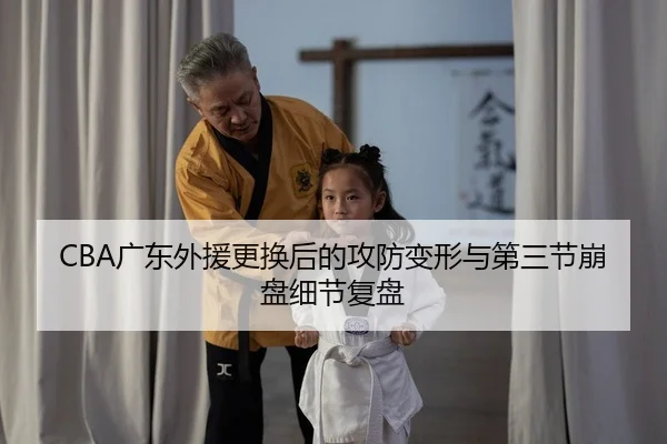 CBA广东外援更换后的攻防变形与第三节崩盘细节复盘